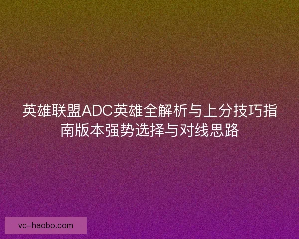英雄联盟ADC英雄全解析与上分技巧指南版本强势选择与对线思路