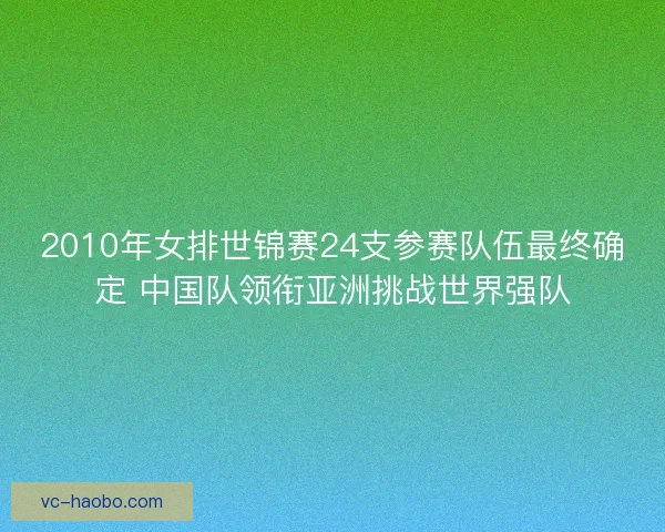 2010年女排世锦赛24支参赛队伍最终确定 中国队领衔亚洲挑战世界强队 2010年女排世锦赛24支参赛队伍最终确定 中国队领衔亚洲挑战世界强队