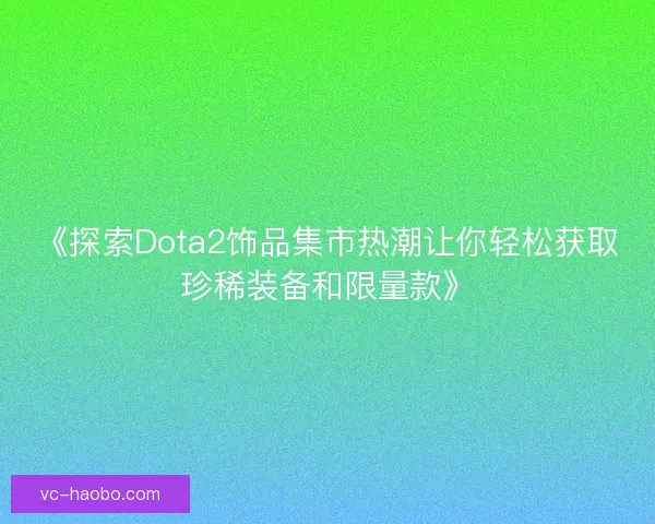 《探索Dota2饰品集市热潮让你轻松获取珍稀装备和限量款》