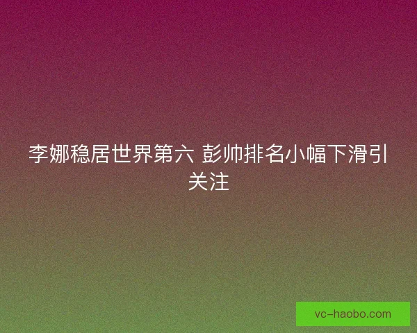 李娜稳居世界第六 彭帅排名小幅下滑引关注 李娜稳居世界第六 彭帅排名小幅下滑引关注