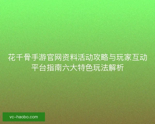 花千骨手游官网资料活动攻略与玩家互动平台指南六大特色玩法解析