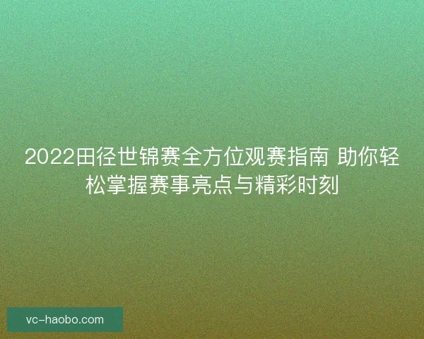 2022田径世锦赛全方位观赛指南 助你轻松掌握赛事亮点与精彩时刻