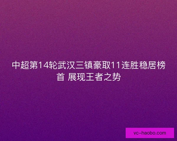 中超第14轮武汉三镇豪取11连胜稳居榜首 展现王者之势 中超第14轮武汉三镇豪取11连胜稳居榜首 展现王者之势