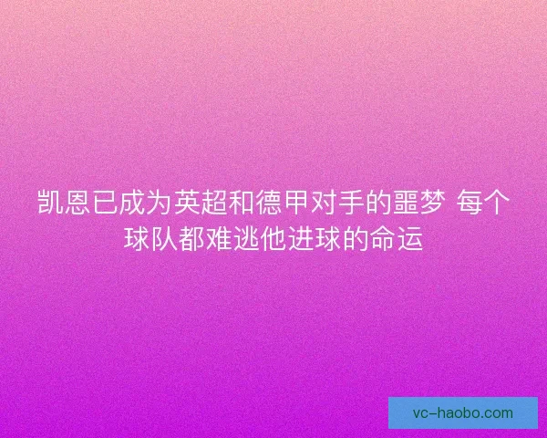 凯恩已成为英超和德甲对手的噩梦 每个球队都难逃他进球的命运 凯恩已成为英超和德甲对手的噩梦 每个球队都难逃他进球的命运