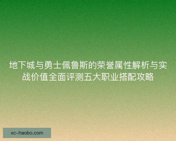 地下城与勇士佩鲁斯的荣誉属性解析与实战价值全面评测五大职业搭配攻略 地下城与勇士佩鲁斯的荣誉属性解析与实战价值全面评测五大职业搭配攻略