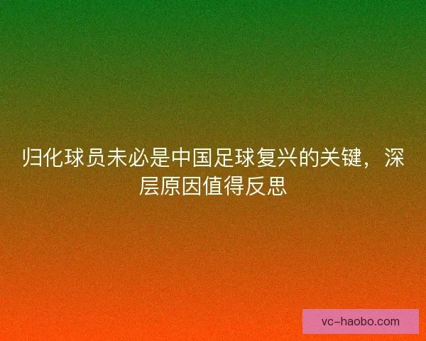 归化球员未必是中国足球复兴的关键,深层原因值得反思 归化球员未必是中国足球复兴的关键,深层原因值得反思