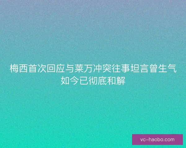 梅西首次回应与莱万冲突往事坦言曾生气如今已彻底和解