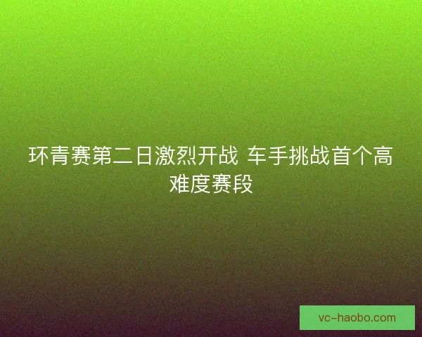 环青赛第二日激烈开战 车手挑战首个高难度赛段