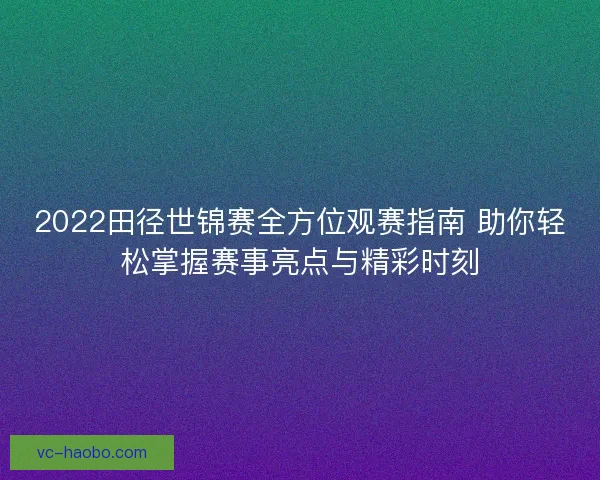2022田径世锦赛全方位观赛指南 助你轻松掌握赛事亮点与精彩时刻