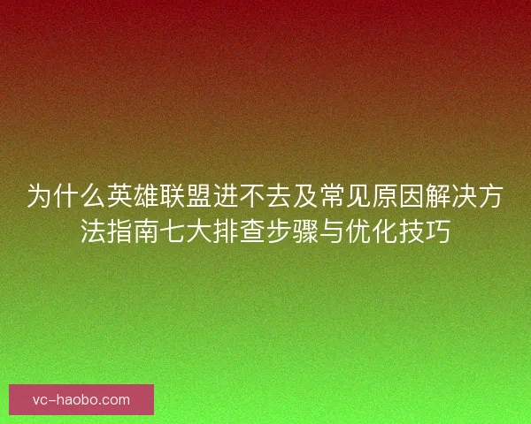 为什么英雄联盟进不去及常见原因解决方法指南七大排查步骤与优化技巧 为什么英雄联盟进不去及常见原因解决方法指南七大排查步骤与优化技巧