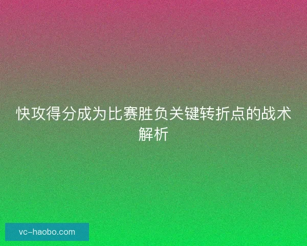 快攻得分成为比赛胜负关键转折点的战术解析
