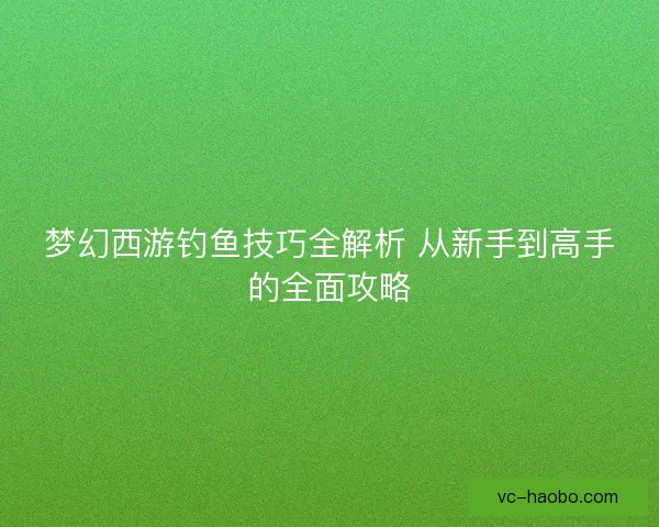 梦幻西游钓鱼技巧全解析 从新手到高手的全面攻略
