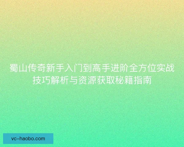 蜀山传奇新手入门到高手进阶全方位实战技巧解析与资源获取秘籍指南 蜀山传奇新手入门到高手进阶全方位实战技巧解析与资源获取秘籍指南