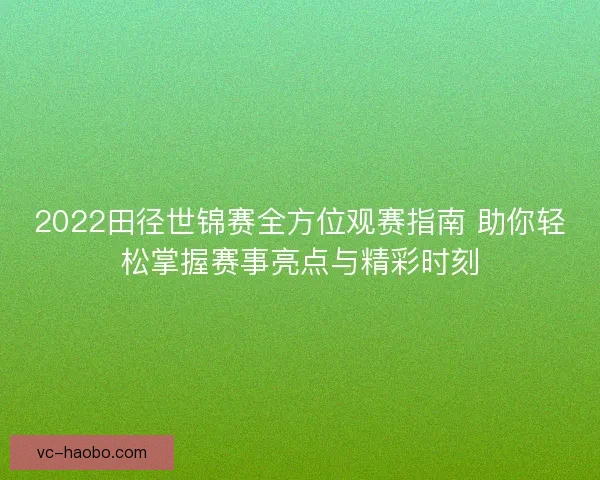 2022田径世锦赛全方位观赛指南 助你轻松掌握赛事亮点与精彩时刻