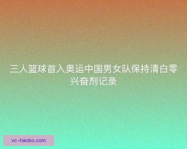 三人篮球首入奥运中国男女队保持清白零兴奋剂记录