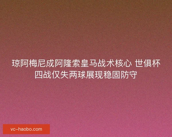 琼阿梅尼成阿隆索皇马战术核心 世俱杯四战仅失两球展现稳固防守