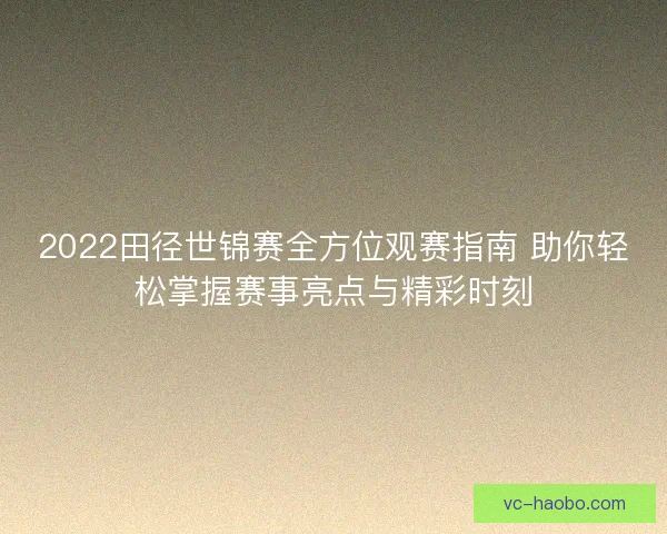 2022田径世锦赛全方位观赛指南 助你轻松掌握赛事亮点与精彩时刻