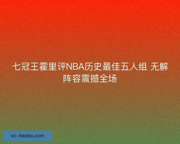七冠王霍里评NBA历史最佳五人组 无解阵容震撼全场 七冠王霍里评NBA历史最佳五人组 无解阵容震撼全场