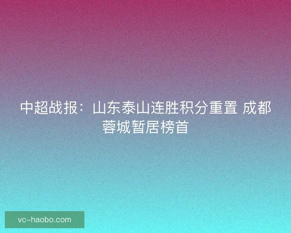 中超战报：山东泰山连胜积分重置 成都蓉城暂居榜首